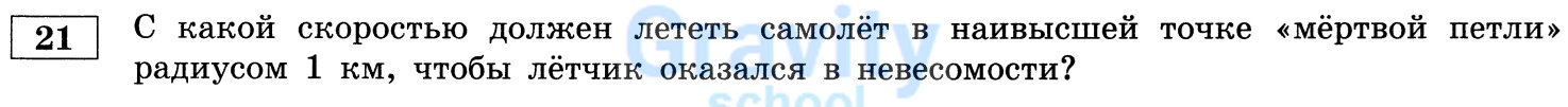 С какой скоростью должен лететь самолёт в наивысшей точке "мёртвой петли" радиусом 1 км, чтобы лётчик оказался в невесомости? (21)